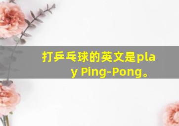 打乒乓球的英文是play Ping-Pong。